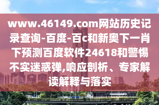 www.46149.com网站历史记录查询-百度-百c和新奥下一肖下预测百度软件24618和警惕不实迷惑弹,响应剖析、专家解读解释与落实