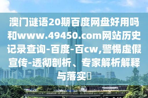 澳门谜语20期百度网盘好用吗和www.49450.com网站历史记录查询-百度-百cw,警惕虚假宣传-透彻剖析、专家解析解释与落实