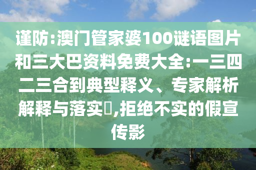 谨防:澳门管家婆100谜语图片和三大巴资料免费大全:一三四二三合到典型释义、专家解析解释与落实​,拒绝不实的假宣传影