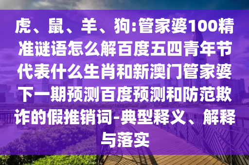 虎、鼠、羊、狗:管家婆100精准谜语怎么解百度五四青年节代表什么生肖和新澳门管家婆下一期预测百度预测和防范欺诈的假推销词-典型释义、解释与落实