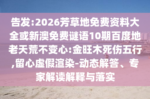 告发:2026芳草地免费资料大全或新澳免费谜语10期百度地老天荒不变心:金旺木死伤五行,留心虚假渲染-动态解答、专家解读解释与落实