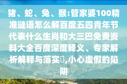 猪、蛇、兔、猴:管家婆100精准谜语怎么解百度五四青年节代表什么生肖和大三巴免费资料大全百度深度释义、专家解析解释与落实​,小心虚假的陷阱