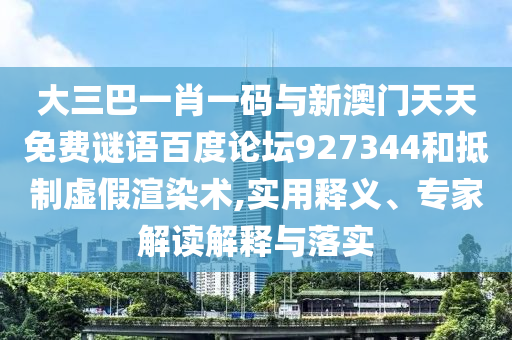 大三巴一肖一码与新澳门天天免费谜语百度论坛927344和抵制虚假渲染术,实用释义、专家解读解释与落实