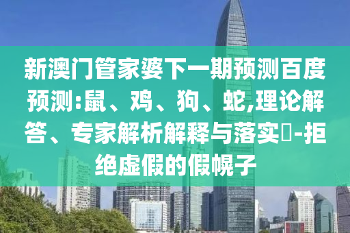 新澳门管家婆下一期预测百度预测:鼠、鸡、狗、蛇,理论解答、专家解析解释与落实​-拒绝虚假的假幌子