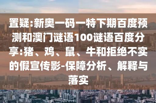 置疑:新奥一码一特下期百度预测和澳门谜语100谜语百度分享:猪、鸡、鼠、牛和拒绝不实的假宣传影-保障分析、解释与落实