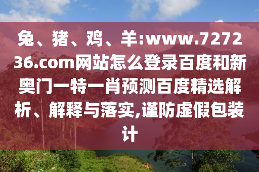 兔、猪、鸡、羊:www.727236.com网站怎么登录百度和新奥门一特一肖预测百度精选解析、解释与落实,谨防虚假包装计