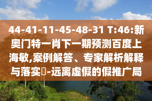 44-41-11-45-48-31 T:46:新奥门特一肖下一期预测百度上海敏,案例解答、专家解析解释与落实​-远离虚假的假推广局
