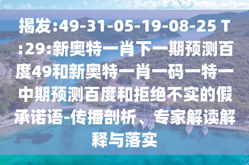 揭发:49-31-05-19-08-25 T:29:新奥特一肖下一期预测百度49和新奥特一肖一码一特一中期预测百度和拒绝不实的假承诺语-传播剖析、专家解读解释与落实