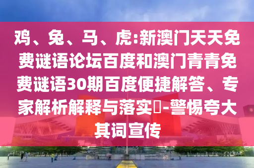 鸡、兔、马、虎:新澳门天天免费谜语论坛百度和澳门青青免费谜语30期百度便捷解答、专家解析解释与落实​-警惕夸大其词宣传