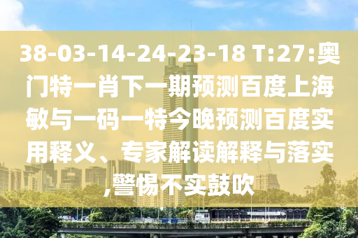 38-03-14-24-23-18 T:27:奥门特一肖下一期预测百度上海敏与一码一特今晚预测百度实用释义、专家解读解释与落实,警惕不实鼓吹
