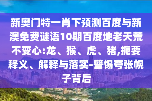 新奥门特一肖下预测百度与新澳免费谜语10期百度地老天荒不变心:龙、猴、虎、猪,扼要释义、解释与落实-警惕夸张幌子背后