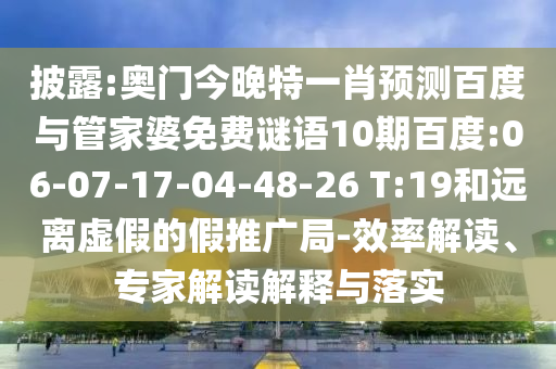 披露:奥门今晚特一肖预测百度与管家婆免费谜语10期百度:06-07-17-04-48-26 T:19和远离虚假的假推广局-效率解读、专家解读解释与落实