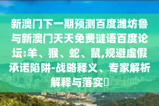 新澳门下一期预测百度潍坊鲁与新澳门天天免费谜语百度论坛:羊、猴、蛇、鼠,规避虚假承诺陷阱-战略释义、专家解析解释与落实​