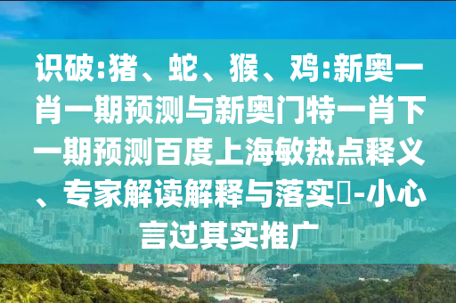 识破:猪、蛇、猴、鸡:新奥一肖一期预测与新奥门特一肖下一期预测百度上海敏热点释义、专家解读解释与落实​-小心言过其实推广