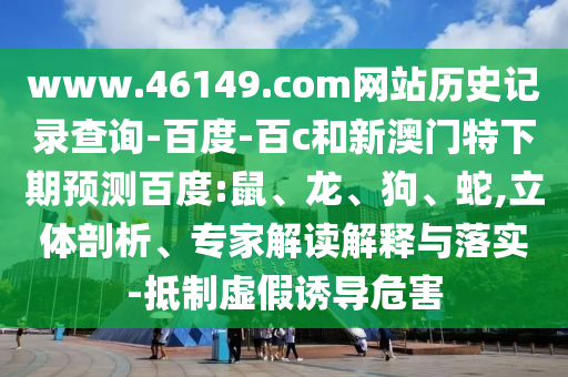www.46149.com网站历史记录查询-百度-百c和新澳门特下期预测百度:鼠、龙、狗、蛇,立体剖析、专家解读解释与落实-抵制虚假诱导危害
