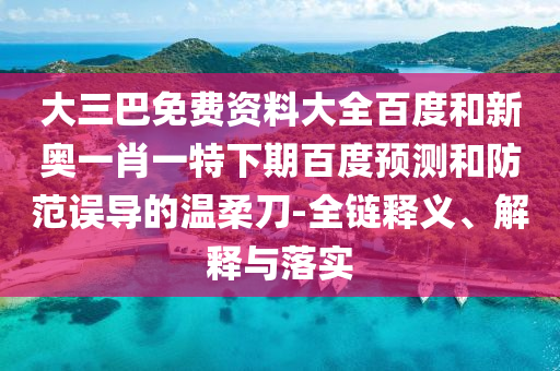 大三巴免费资料大全百度和新奥一肖一特下期百度预测和防范误导的温柔刀-全链释义、解释与落实