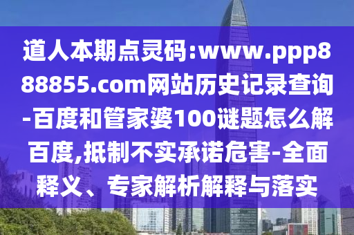 道人本期点灵码:www.ppp888855.com网站历史记录查询-百度和管家婆100谜题怎么解百度,抵制不实承诺危害-全面释义、专家解析解释与落实