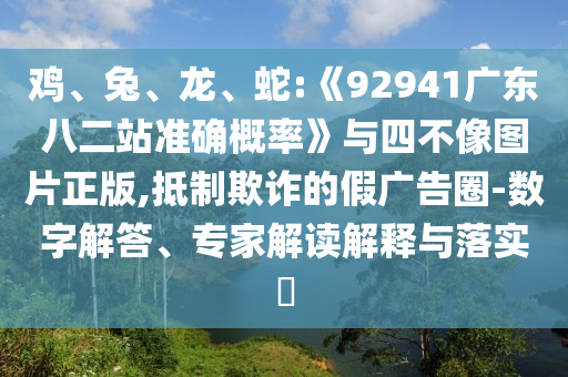 鸡、兔、龙、蛇:《92941广东八二站准确概率》与四不像图片正版,抵制欺诈的假广告圈-数字解答、专家解读解释与落实​