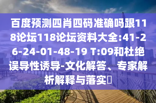 百度预测四肖四码准确吗跟118论坛118论坛资料大全:41-26-24-01-48-19 T:09和杜绝误导性诱导-文化解答、专家解析解释与落实