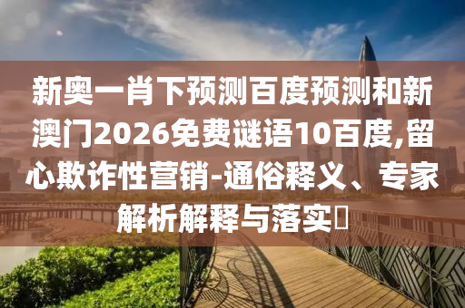 新奥一肖下预测百度预测和新澳门2026免费谜语10百度,留心欺诈性营销-通俗释义、专家解析解释与落实​