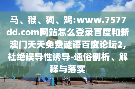 马、猴、狗、鸡:www.7577dd.com网站怎么登录百度和新澳门天天免费谜语百度论坛2,杜绝误导性诱导-通俗剖析、解释与落实