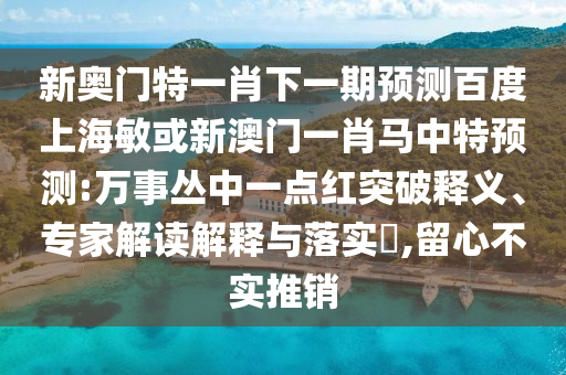 新奥门特一肖下一期预测百度上海敏或新澳门一肖马中特预测:万事丛中一点红突破释义、专家解读解释与落实​,留心不实推销