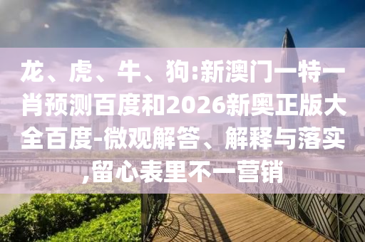 龙、虎、牛、狗:新澳门一特一肖预测百度和2026新奥正版大全百度-微观解答、解释与落实,留心表里不一营销