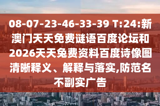 08-07-23-46-33-39 T:24:新澳门天天免费谜语百度论坛和2026天天兔费资料百度诗像图清晰释义、解释与落实,防范名不副实广告