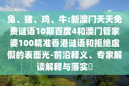 兔、猪、鸡、牛:新澳门天天免费谜语10期百度4和澳门管家婆100精准香港谜语和拒绝虚假的表面光-前沿释义、专家解读解释与落实​