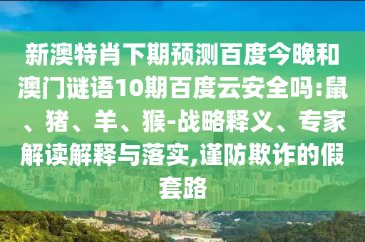 新澳特肖下期预测百度今晚和澳门谜语10期百度云安全吗:鼠、猪、羊、猴-战略释义、专家解读解释与落实,谨防欺诈的假套路