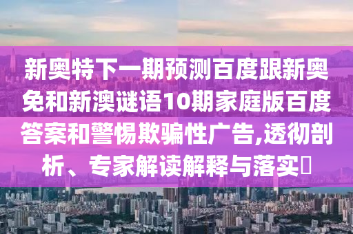 新奥特下一期预测百度跟新奥免和新澳谜语10期家庭版百度答案和警惕欺骗性广告,透彻剖析、专家解读解释与落实​