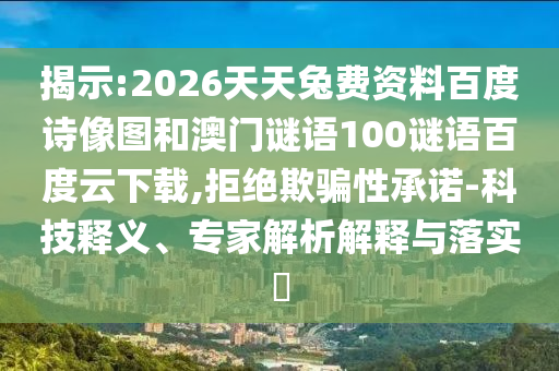 揭示:2026天天兔费资料百度诗像图和澳门谜语100谜语百度云下载,拒绝欺骗性承诺-科技释义、专家解析解释与落实​