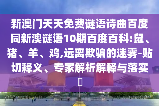 新澳门天天免费谜语诗曲百度同新澳谜语10期百度百科:鼠、猪、羊、鸡,远离欺骗的迷雾-贴切释义、专家解析解释与落实​