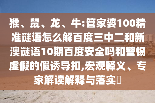 猴、鼠、龙、牛:管家婆100精准谜语怎么解百度三中二和新澳谜语10期百度安全吗和警惕虚假的假诱导扣,宏观释义、专家解读解释与落实​