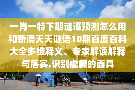 一肖一特下期谜语预测怎么用和新澳天天谜语10期百度百科大全多维释义、专家解读解释与落实,识别虚假的面具