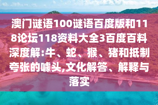 澳门谜语100谜语百度版和118论坛118资料大全3百度百料深度解:牛、蛇、猴、猪和抵制夸张的噱头,文化解答、解释与落实