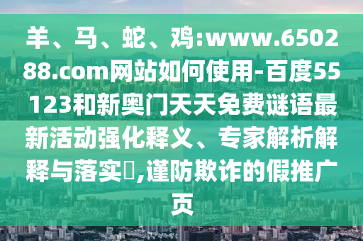 羊、马、蛇、鸡:www.650288.com网站如何使用-百度55123和新奥门天天免费谜语最新活动强化释义、专家解析解释与落实​,谨防欺诈的假推广页