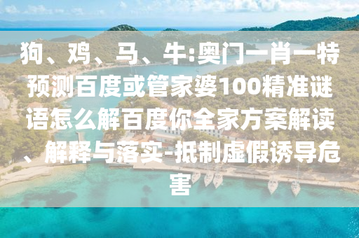 狗、鸡、马、牛:奥门一肖一特预测百度或管家婆100精准谜语怎么解百度你全家方案解读、解释与落实-抵制虚假诱导危害