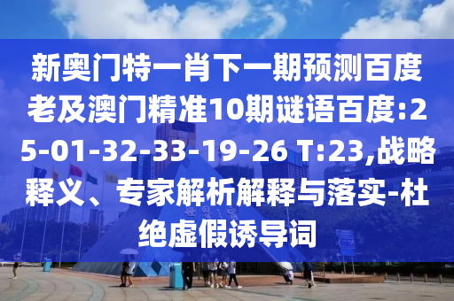 新奥门特一肖下一期预测百度老及澳门精准10期谜语百度:25-01-32-33-19-26 T:23,战略释义、专家解析解释与落实-杜绝虚假诱导词