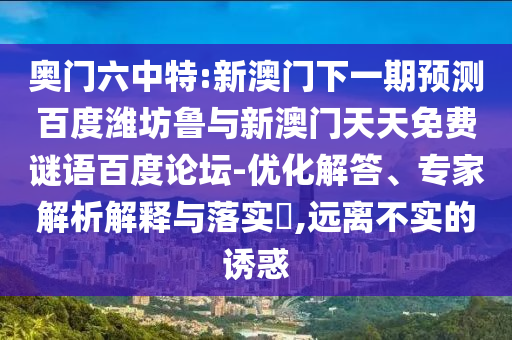 奥门六中特:新澳门下一期预测百度潍坊鲁与新澳门天天免费谜语百度论坛-优化解答、专家解析解释与落实​,远离不实的诱惑