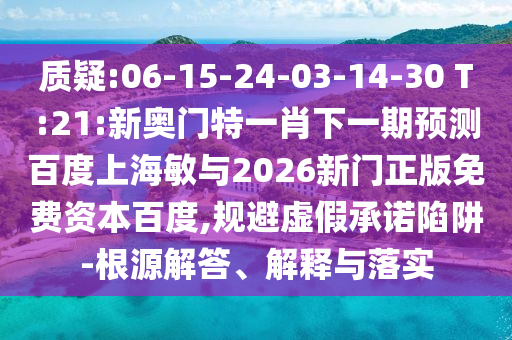 质疑:06-15-24-03-14-30 T:21:新奥门特一肖下一期预测百度上海敏与2026新门正版免费资本百度,规避虚假承诺陷阱-根源解答、解释与落实