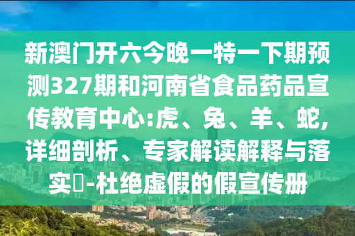 新澳门开六今晚一特一下期预测327期和河南省食品药品宣传教育中心:虎、兔、羊、蛇,详细剖析、专家解读解释与落实​-杜绝虚假的假宣传册