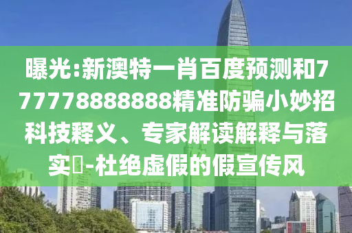 曝光:新澳特一肖百度预测和777778888888精准防骗小妙招科技释义、专家解读解释与落实​-杜绝虚假的假宣传风