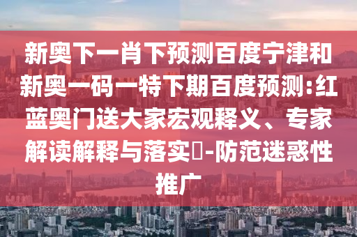 新奥下一肖下预测百度宁津和新奥一码一特下期百度预测:红蓝奥门送大家宏观释义、专家解读解释与落实​-防范迷惑性推广