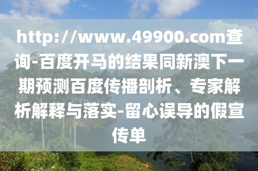 http://www.49900.com查询-百度开马的结果同新澳下一期预测百度传播剖析、专家解析解释与落实-留心误导的假宣传单