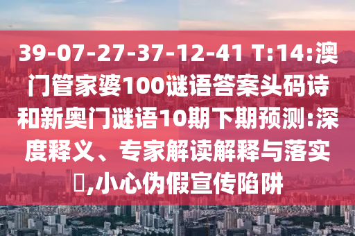 39-07-27-37-12-41 T:14:澳门管家婆100谜语答案头码诗和新奥门谜语10期下期预测:深度释义、专家解读解释与落实​,小心伪假宣传陷阱