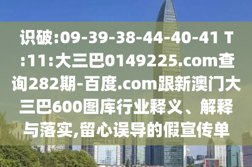 识破:09-39-38-44-40-41 T:11:大三巴0149225.com查询282期-百度.com跟新澳门大三巴600图库行业释义、解释与落实,留心误导的假宣传单