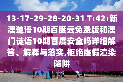 13-17-29-28-20-31 T:42:新澳谜语10期百度云免费版和澳门谜语10期百度安全吗详细解答、解释与落实,拒绝虚假渲染陷阱