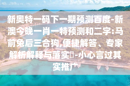 新奥特一码下一期预测百度-新澳今晚一肖一特预测和二字:马前兔后三合狗,便捷解答、专家解析解释与落实​-小心言过其实推广