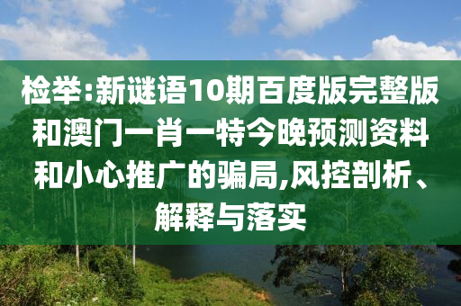 检举:新谜语10期百度版完整版和澳门一肖一特今晚预测资料和小心推广的骗局,风控剖析、解释与落实